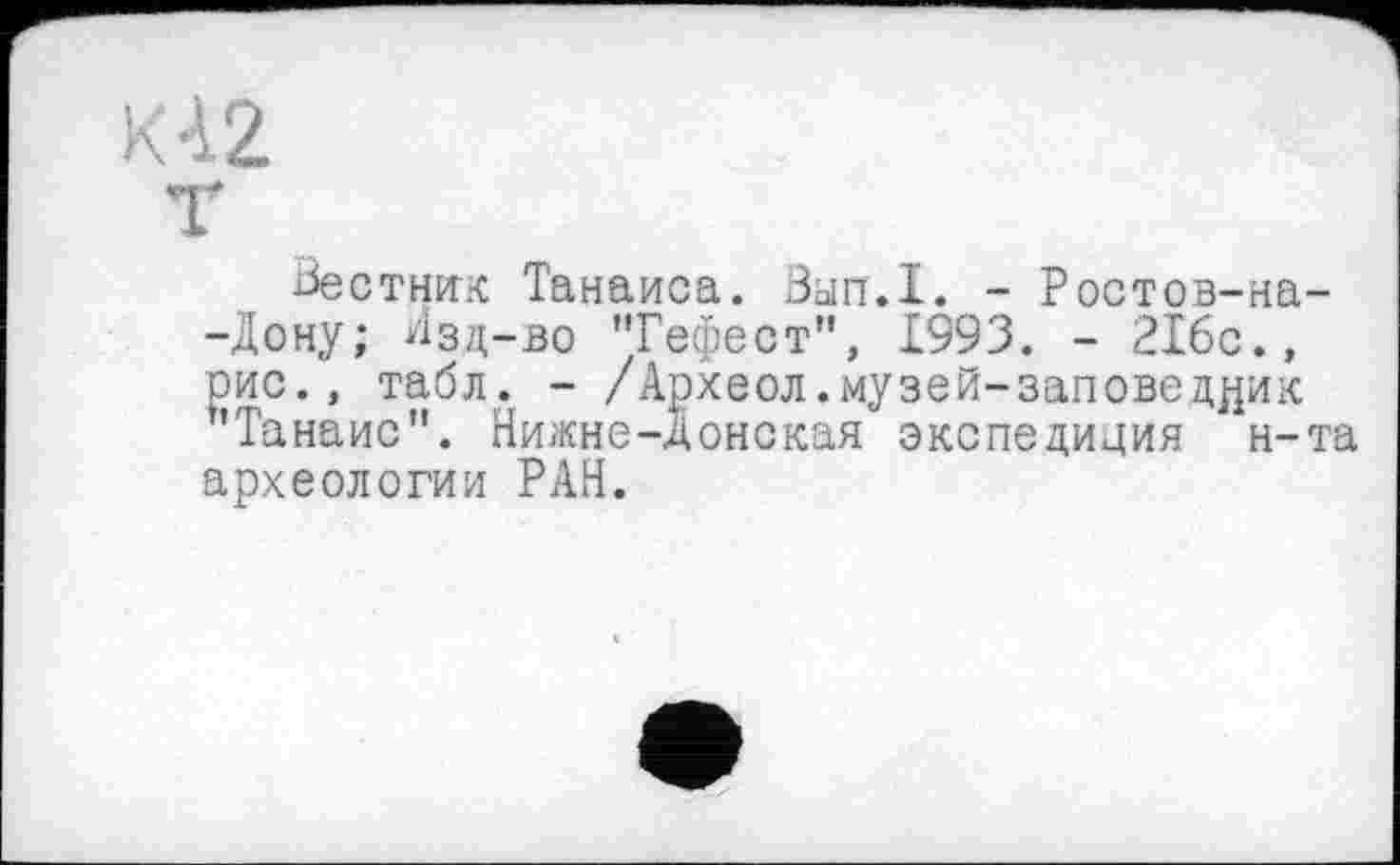 ﻿KÀ2
Вестник Танаиса. 0ып.1. - Ростов-на--Дону; Изд-во "Гефест", 1993. - 216с., оис., табл. - /Археол.музей-заповедник "Танаис". Нижне-Донская экспедиция н-та археологии РАН.